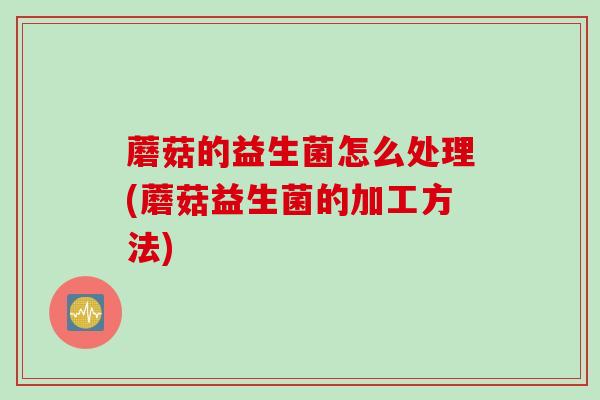 蘑菇的益生菌怎么处理(蘑菇益生菌的加工方法) 蘑菇的益生菌怎么处理(蘑菇益生菌的加工方法)