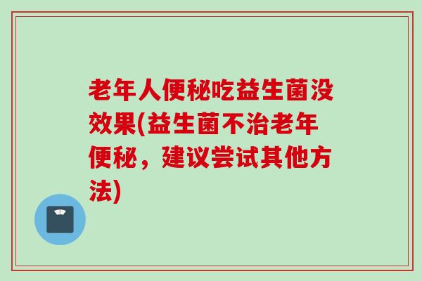 老年人吃益生菌没效果(益生菌不老年，建议尝试其他方法)