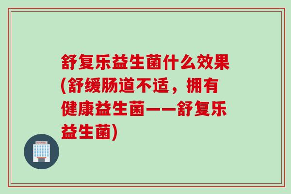 舒复乐益生菌什么效果(舒缓肠道不适,拥有健康益生菌——舒复乐益生菌) 舒复乐益生菌什么效果(舒缓肠道不适,拥有健康益生菌——舒复乐益生菌)