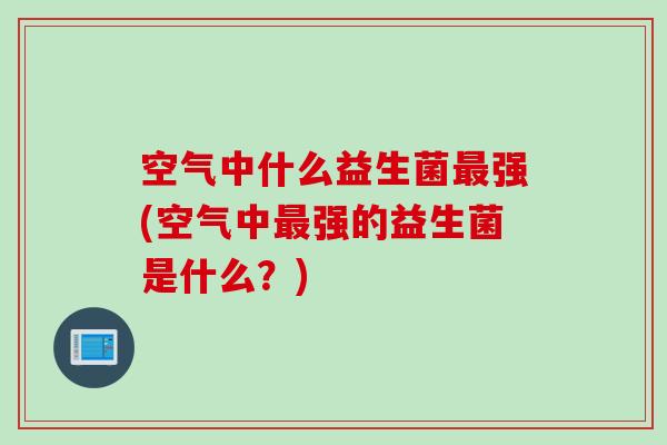 空气中什么益生菌强(空气中强的益生菌是什么？)
