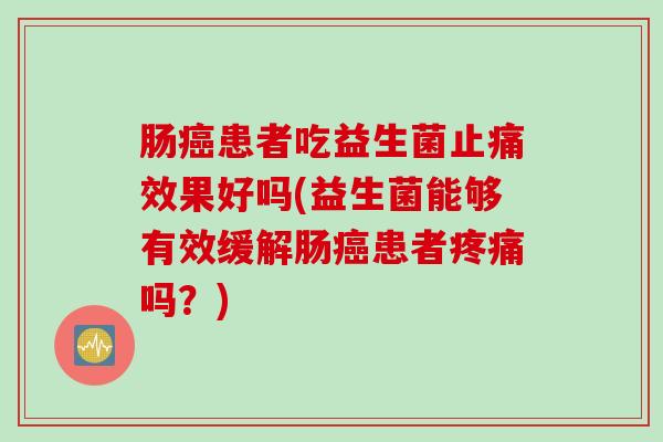 肠患者吃益生菌效果好吗(益生菌能够有效缓解肠患者吗?) 肠患者吃益生菌效果好吗(益生菌能够有效缓解肠患者吗?)