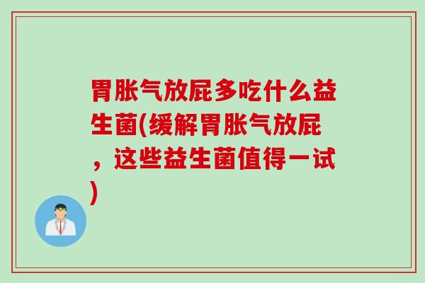 胃放屁多吃什么益生菌(缓解胃放屁，这些益生菌值得一试)