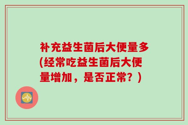补充益生菌后大便量多(经常吃益生菌后大便量增加,是否正常?) 补充益生菌后大便量多(经常吃益生菌后大便量增加,是否正常?)