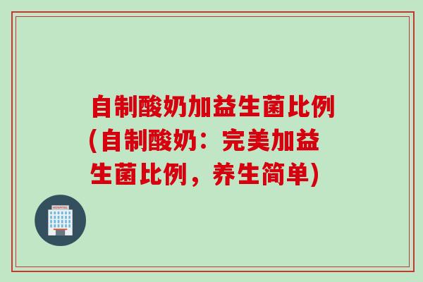 自制酸奶加益生菌比例(自制酸奶：完美加益生菌比例，养生简单)