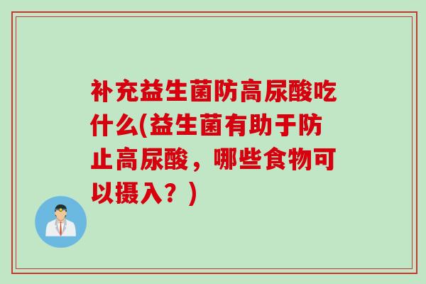 补充益生菌防高尿酸吃什么(益生菌有助于防止高尿酸，哪些食物可以摄入？)
