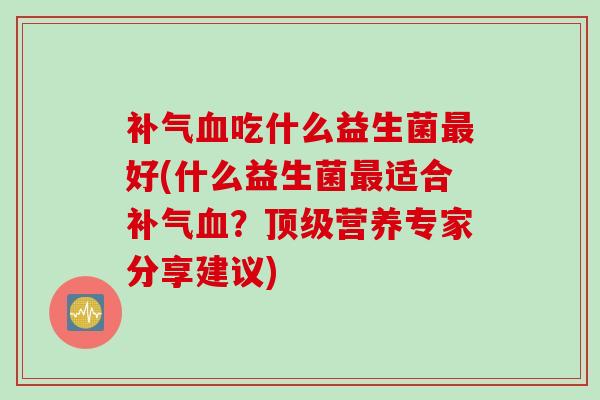 吃什么益生菌好(什么益生菌适合?营养专家分享建议) 吃什么益生菌好(什么益生菌适合?营养专家分享建议)