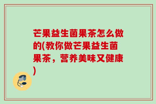 芒果益生菌果茶怎么做的(教你做芒果益生菌果茶，营养美味又健康)