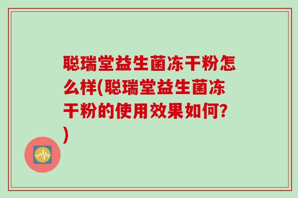 聪瑞堂益生菌冻干粉怎么样(聪瑞堂益生菌冻干粉的使用效果如何?) 聪瑞堂益生菌冻干粉怎么样(聪瑞堂益生菌冻干粉的使用效果如何?)