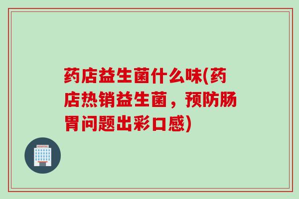 药店益生菌什么味(药店热销益生菌,肠胃问题出彩口感) 药店益生菌什么味(药店热销益生菌,肠胃问题出彩口感)