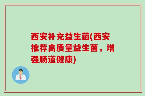 西安补充益生菌(西安推荐高质量益生菌，增强肠道健康)