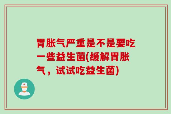 胃严重是不是要吃一些益生菌(缓解胃,试试吃益生菌) 胃严重是不是要吃一些益生菌(缓解胃,试试吃益生菌)