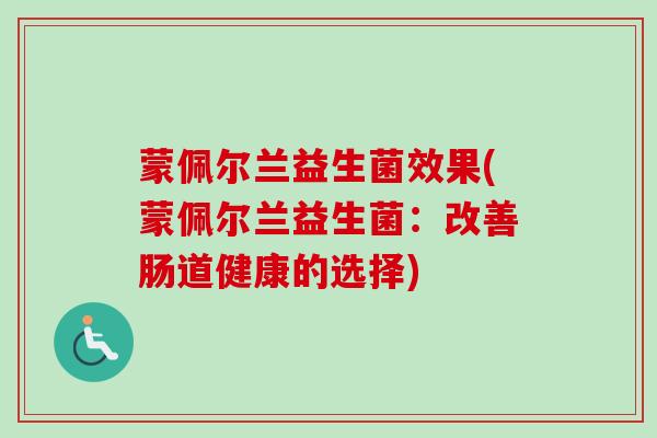 蒙佩尔兰益生菌效果(蒙佩尔兰益生菌:改善肠道健康的选择) 蒙佩尔兰益生菌效果(蒙佩尔兰益生菌:改善肠道健康的选择)