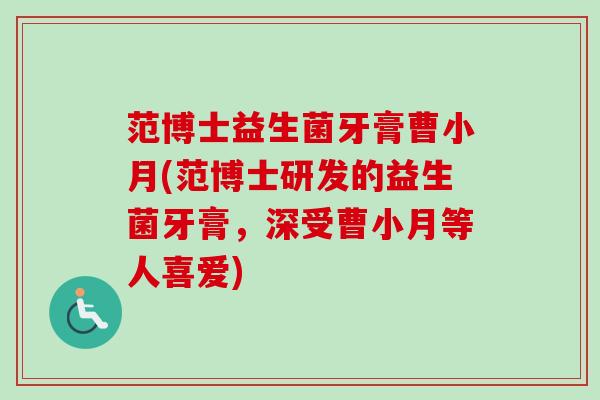 范博士益生菌牙膏曹小月(范博士研发的益生菌牙膏,深受曹小月等人喜爱) 范博士益生菌牙膏曹小月(范博士研发的益生菌牙膏,深受曹小月等人喜爱)