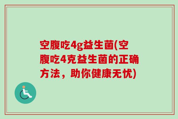 空腹吃4g益生菌(空腹吃4克益生菌的正确方法，助你健康无忧)