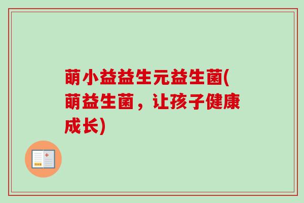 萌小益益生元益生菌(萌益生菌，让孩子健康成长)