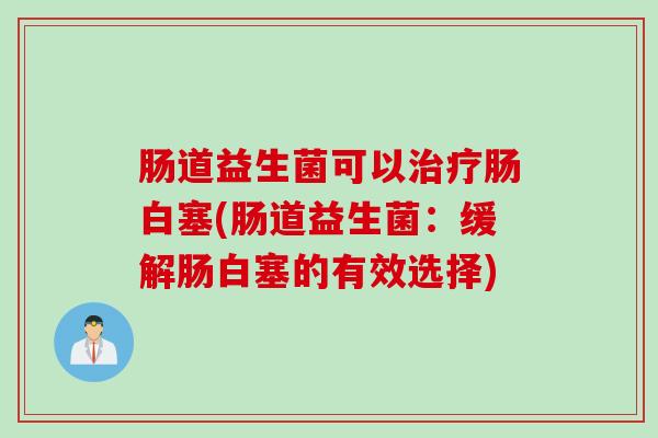 肠道益生菌可以肠白塞(肠道益生菌：缓解肠白塞的有效选择)