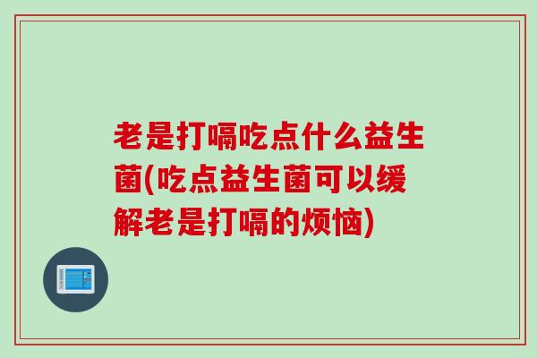 老是打嗝吃点什么益生菌(吃点益生菌可以缓解老是打嗝的烦恼)