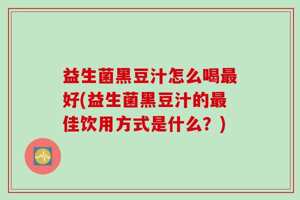 益生菌黑豆汁怎么喝好(益生菌黑豆汁的佳饮用方式是什么?) 益生菌黑豆汁怎么喝好(益生菌黑豆汁的佳饮用方式是什么?)
