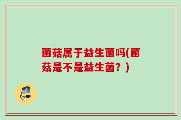 菌菇属于益生菌吗(菌菇是不是益生菌？)
