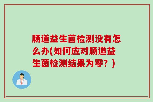 肠道益生菌检测没有怎么办(如何应对肠道益生菌检测结果为零？)