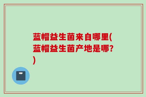 蓝帽益生菌来自哪里(蓝帽益生菌产地是哪？)