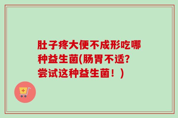 肚子疼大便不成形吃哪种益生菌(肠胃不适？尝试这种益生菌！)