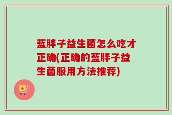 蓝胖子益生菌怎么吃才正确(正确的蓝胖子益生菌服用方法推荐)