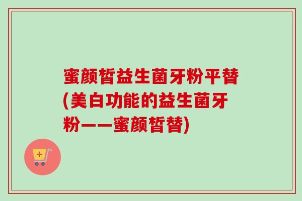 蜜颜皙益生菌牙粉平替(美白功能的益生菌牙粉——蜜颜皙替) 蜜颜皙益生菌牙粉平替(美白功能的益生菌牙粉——蜜颜皙替)
