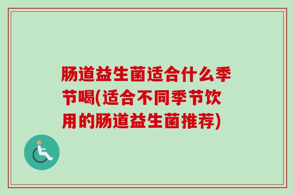 肠道益生菌适合什么季节喝(适合不同季节饮用的肠道益生菌推荐)