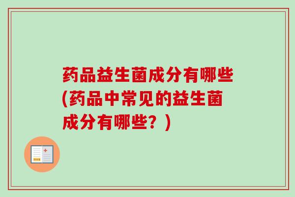 药品益生菌成分有哪些(药品中常见的益生菌成分有哪些？)