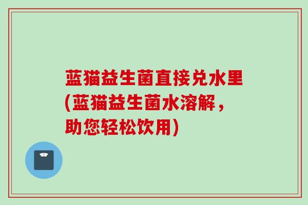 蓝猫益生菌直接兑水里(蓝猫益生菌水溶解，助您轻松饮用)