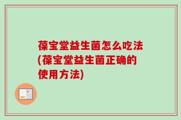 葆宝堂益生菌怎么吃法(葆宝堂益生菌正确的使用方法)