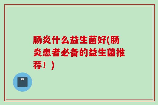 什么益生菌好(患者必备的益生菌推荐!) 什么益生菌好(患者必备的益生菌推荐!)