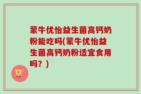 蒙牛优怡益生菌高钙奶粉能吃吗(蒙牛优怡益生菌高钙奶粉适宜食用吗？)