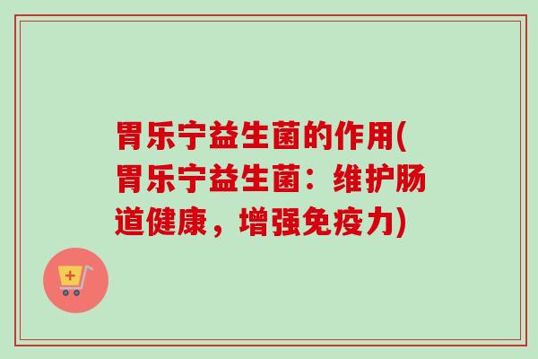 胃乐宁益生菌的作用(胃乐宁益生菌:维护肠道健康,增强力) 胃乐宁益生菌的作用(胃乐宁益生菌:维护肠道健康,增强力)
