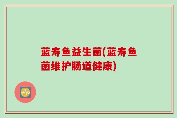 蓝寿鱼益生菌(蓝寿鱼菌维护肠道健康) 蓝寿鱼益生菌(蓝寿鱼菌维护肠道健康)