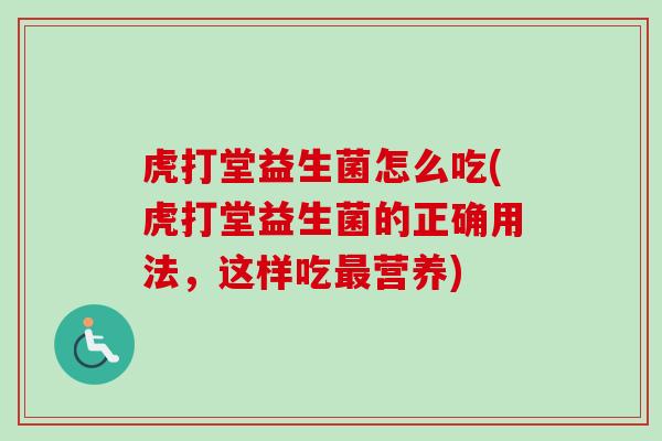 虎打堂益生菌怎么吃(虎打堂益生菌的正确用法，这样吃营养)