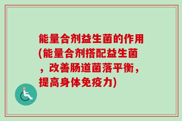 能量合剂益生菌的作用(能量合剂搭配益生菌,改善肠道菌落平衡,提高身体力) 能量合剂益生菌的作用(能量合剂搭配益生菌,改善肠道菌落平衡,提高身体力)