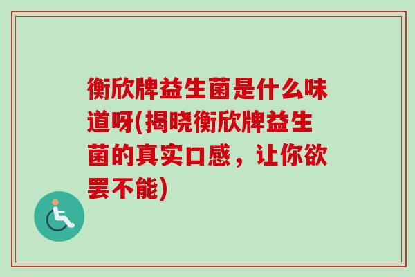 衡欣牌益生菌是什么味道呀(揭晓衡欣牌益生菌的真实口感,让你欲罢不能) 衡欣牌益生菌是什么味道呀(揭晓衡欣牌益生菌的真实口感,让你欲罢不能)