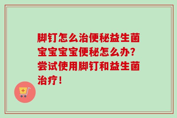 脚钉怎么益生菌宝宝宝宝怎么办?尝试使用脚钉和益生菌! 脚钉怎么益生菌宝宝宝宝怎么办?尝试使用脚钉和益生菌!