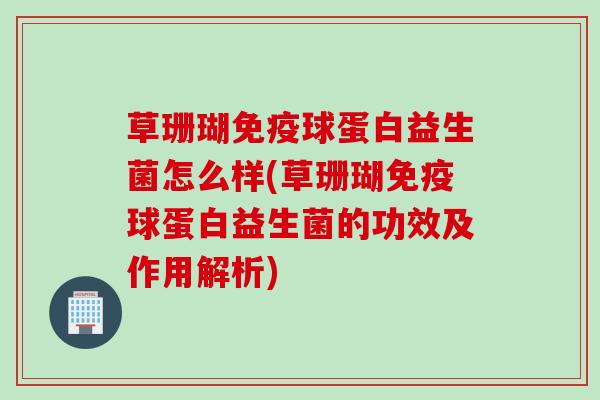 草珊瑚球蛋白益生菌怎么样(草珊瑚球蛋白益生菌的功效及作用解析)