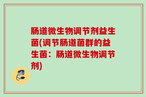 肠道微生物调节剂益生菌(调节肠道菌群的益生菌:肠道微生物调节剂) 肠道微生物调节剂益生菌(调节肠道菌群的益生菌:肠道微生物调节剂)