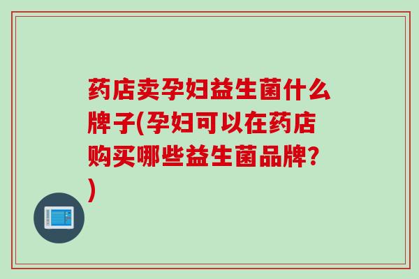 药店卖孕妇益生菌什么牌子(孕妇可以在药店购买哪些益生菌品牌？)