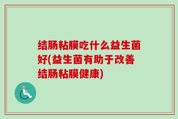 结肠粘膜吃什么益生菌好(益生菌有助于改善结肠粘膜健康)