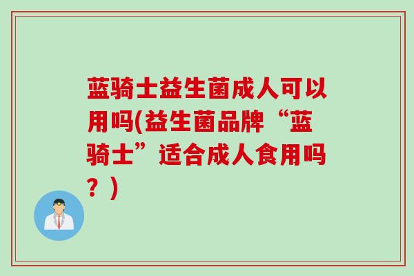 蓝骑士益生菌成人可以用吗(益生菌品牌“蓝骑士”适合成人食用吗?) 蓝骑士益生菌成人可以用吗(益生菌品牌“蓝骑士”适合成人食用吗?)