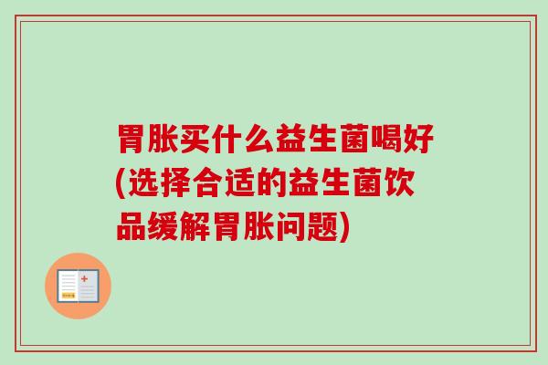 胃胀买什么益生菌喝好(选择合适的益生菌饮品缓解胃胀问题) 胃胀买什么益生菌喝好(选择合适的益生菌饮品缓解胃胀问题)