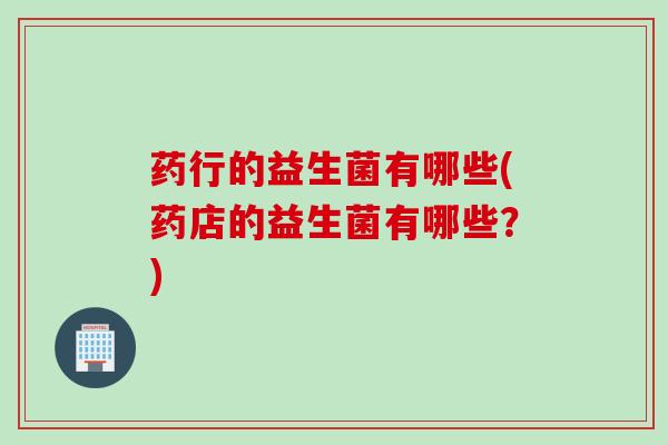 药行的益生菌有哪些(药店的益生菌有哪些？)