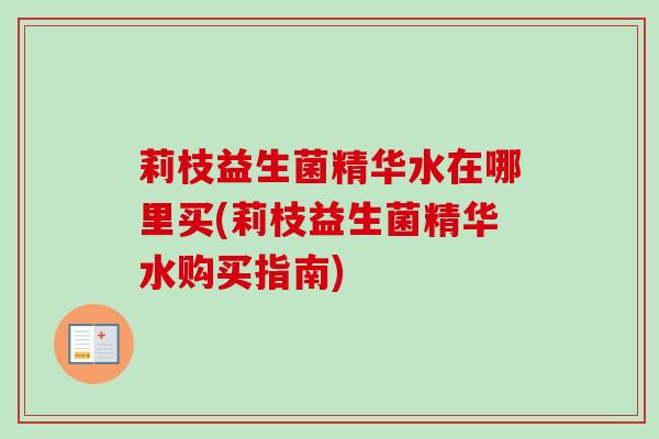莉枝益生菌精华水在哪里买(莉枝益生菌精华水购买指南)
