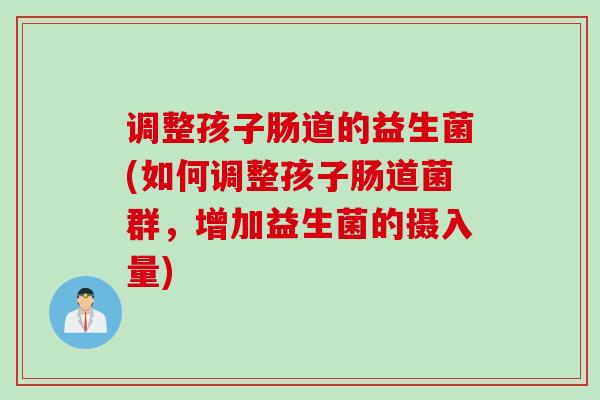 调整孩子肠道的益生菌(如何调整孩子肠道菌群,增加益生菌的摄入量) 调整孩子肠道的益生菌(如何调整孩子肠道菌群,增加益生菌的摄入量)