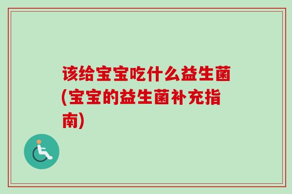该给宝宝吃什么益生菌(宝宝的益生菌补充指南)